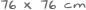 76 x 76 cm